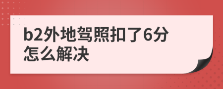 b2外地驾照扣了6分怎么解决