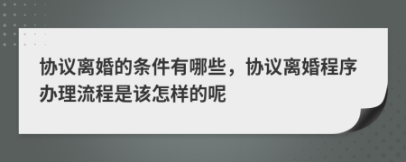 协议离婚的条件有哪些，协议离婚程序办理流程是该怎样的呢