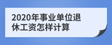 2020年事业单位退休工资怎样计算