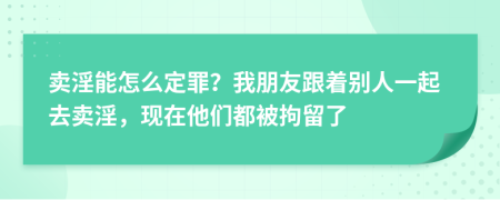 卖淫能怎么定罪？我朋友跟着别人一起去卖淫，现在他们都被拘留了