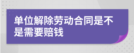 单位解除劳动合同是不是需要赔钱