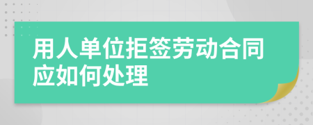 用人单位拒签劳动合同应如何处理