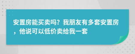 安置房能买卖吗？我朋友有多套安置房，他说可以低价卖给我一套