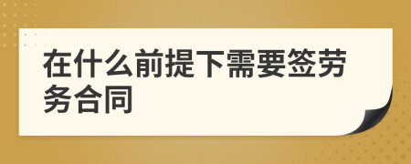 在什么前提下需要签劳务合同