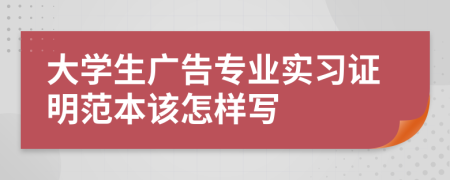 大学生广告专业实习证明范本该怎样写