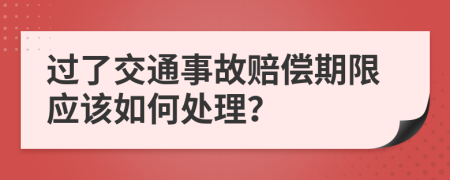 过了交通事故赔偿期限应该如何处理？