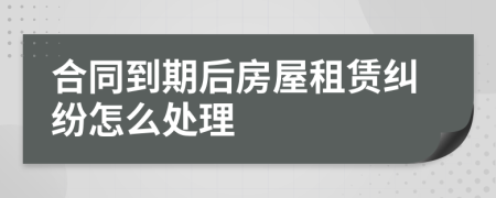 合同到期后房屋租赁纠纷怎么处理