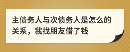 主债务人与次债务人是怎么的关系，我找朋友借了钱