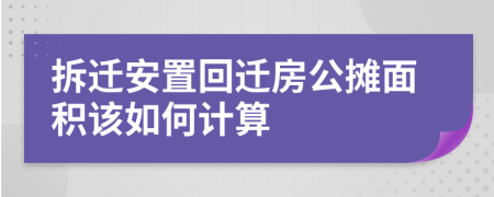 拆迁安置回迁房公摊面积该如何计算