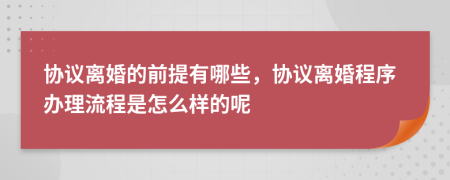协议离婚的前提有哪些，协议离婚程序办理流程是怎么样的呢