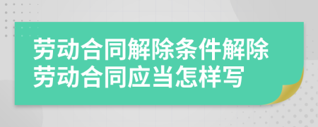 劳动合同解除条件解除劳动合同应当怎样写