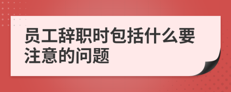 员工辞职时包括什么要注意的问题