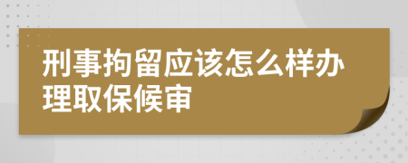 刑事拘留应该怎么样办理取保候审