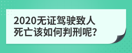 2020无证驾驶致人死亡该如何判刑呢？