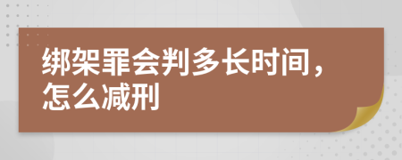 绑架罪会判多长时间，怎么减刑