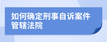 如何确定刑事自诉案件管辖法院