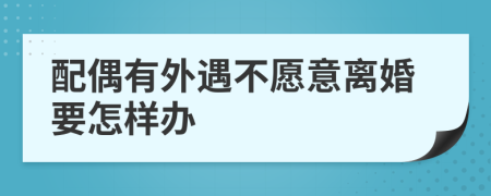 配偶有外遇不愿意离婚要怎样办