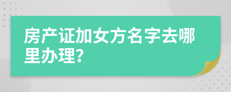 房产证加女方名字去哪里办理？