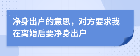 净身出户的意思，对方要求我在离婚后要净身出户