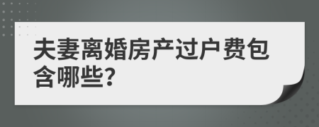 夫妻离婚房产过户费包含哪些？