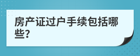 房产证过户手续包括哪些？