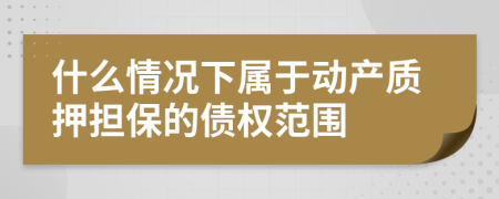 什么情况下属于动产质押担保的债权范围