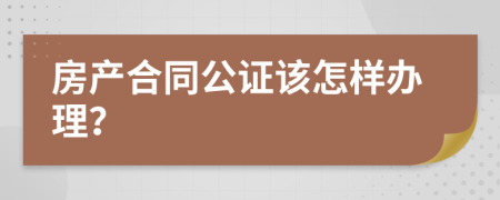 房产合同公证该怎样办理？