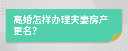 离婚怎样办理夫妻房产更名？