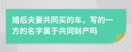 婚后夫妻共同买的车，写的一方的名字属于共同财产吗