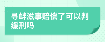 寻衅滋事赔偿了可以判缓刑吗