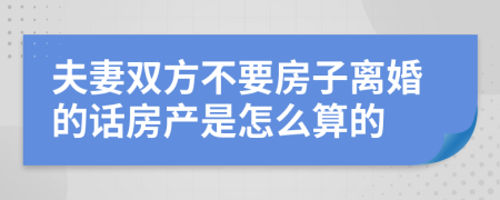 夫妻双方不要房子离婚的话房产是怎么算的