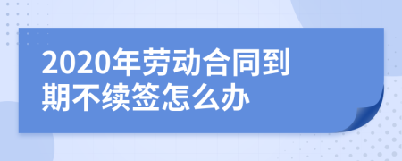 2020年劳动合同到期不续签怎么办