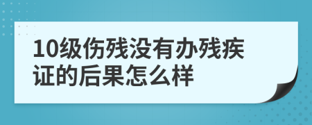 10级伤残没有办残疾证的后果怎么样