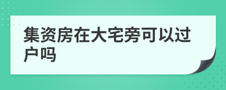 集资房在大宅旁可以过户吗