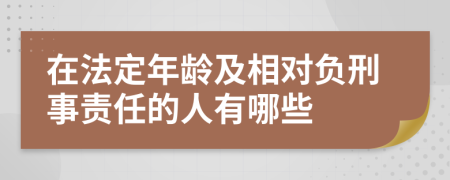 在法定年龄及相对负刑事责任的人有哪些