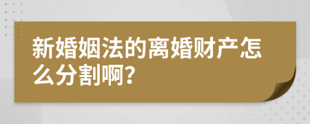 新婚姻法的离婚财产怎么分割啊？