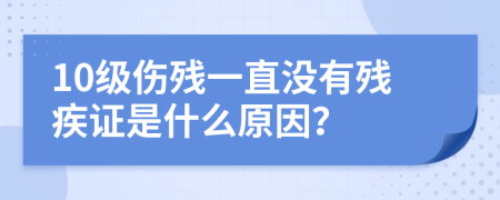 10级伤残一直没有残疾证是什么原因？