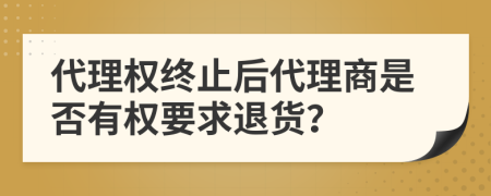 代理权终止后代理商是否有权要求退货？