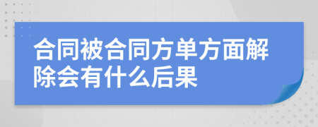 合同被合同方单方面解除会有什么后果