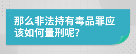 那么非法持有毒品罪应该如何量刑呢？