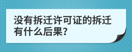 没有拆迁许可证的拆迁有什么后果？