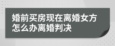 婚前买房现在离婚女方怎么办离婚判决