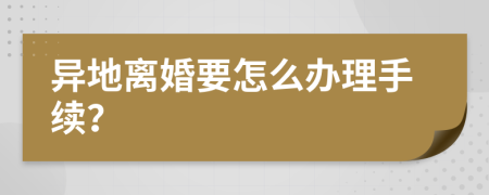 异地离婚要怎么办理手续？