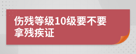 伤残等级10级要不要拿残疾证