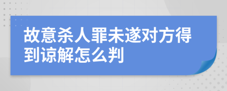 故意杀人罪未遂对方得到谅解怎么判