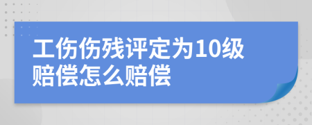 工伤伤残评定为10级赔偿怎么赔偿