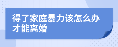 得了家庭暴力该怎么办才能离婚