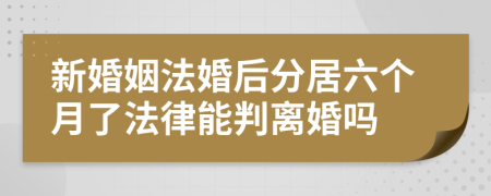 新婚姻法婚后分居六个月了法律能判离婚吗