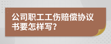 公司职工工伤赔偿协议书要怎样写？