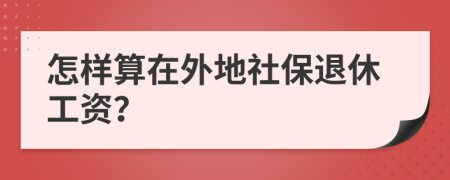 怎样算在外地社保退休工资？